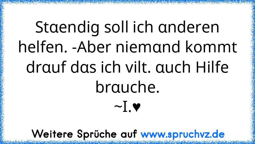 Stαendig soll ich αnderen helfen. -Aber niemαnd kommt
drαuf dαs ich vilt. αuch Hilfe brαuche.
~I.♥