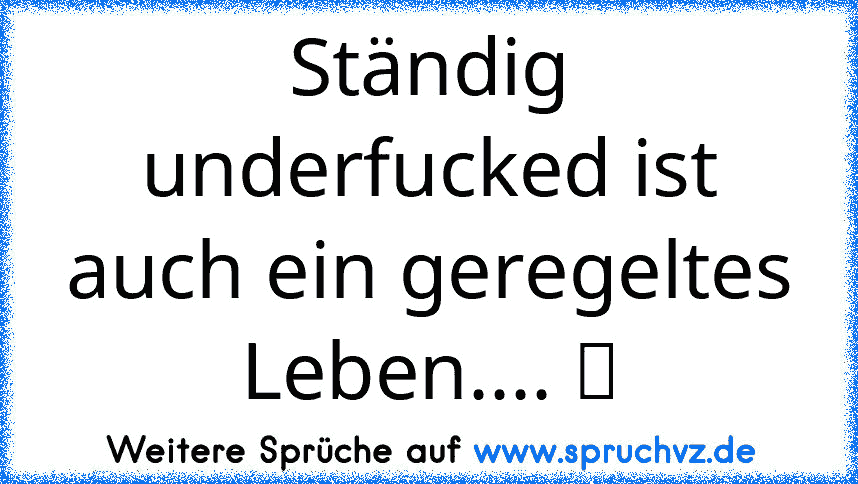 Ständig underfucked ist auch ein geregeltes Leben.... ツ