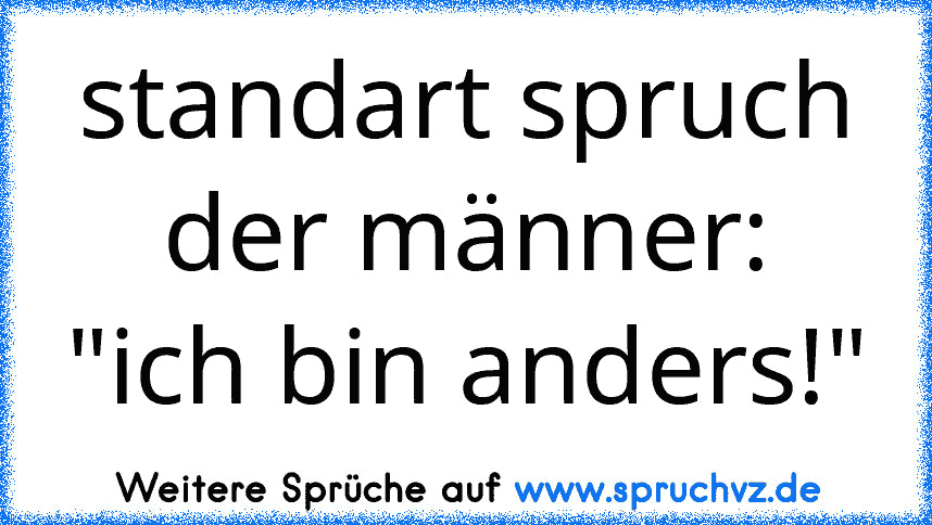 standart spruch der männer: "ich bin anders!"