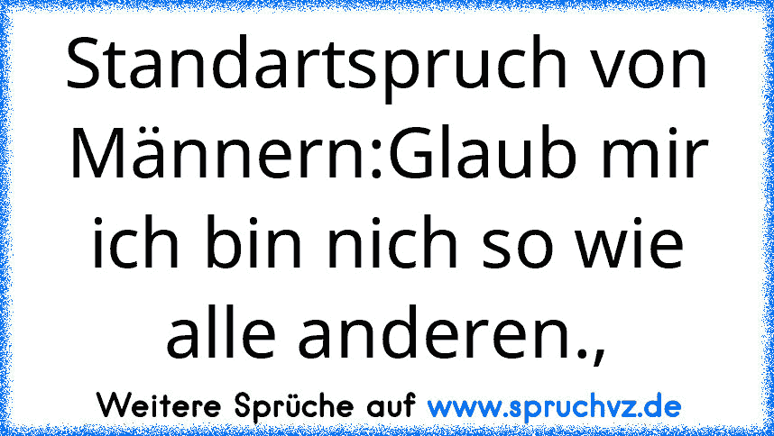 Standartspruch von Männern:Glaub mir ich bin nich so wie alle anderen.,