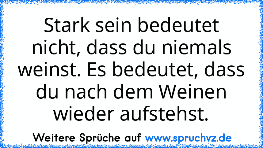 Stark sein bedeutet nicht, dass du niemals weinst. Es bedeutet, dass du nach dem Weinen wieder aufstehst.