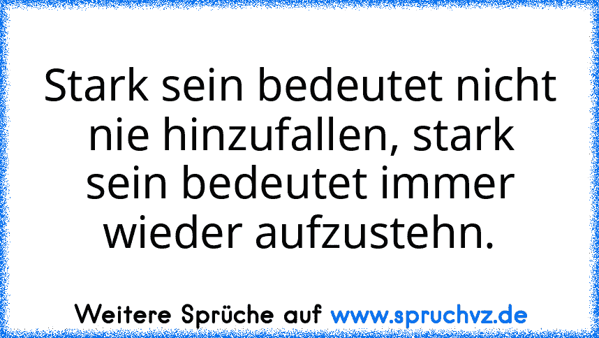 Stark sein bedeutet nicht nie hinzufallen, stark sein bedeutet immer wieder aufzustehn.