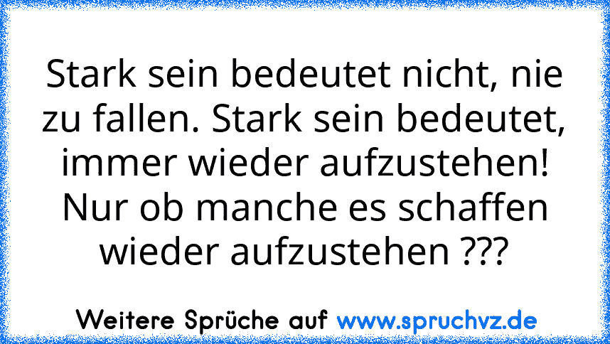 Stark sein bedeutet nicht, nie zu fallen. Stark sein bedeutet, immer wieder aufzustehen!
Nur ob manche es schaffen wieder aufzustehen ???