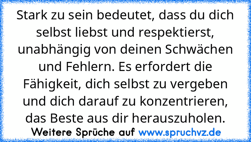 Stark zu sein bedeutet, dass du dich selbst liebst und respektierst, unabhängig von deinen Schwächen und Fehlern. Es erfordert die Fähigkeit, dich selbst zu vergeben und dich darauf zu konzentrieren, das Beste aus dir herauszuholen.