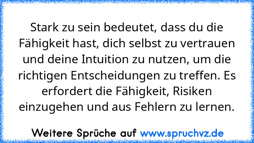 Stark zu sein bedeutet, dass du die Fähigkeit hast, dich selbst zu vertrauen und deine Intuition zu nutzen, um die richtigen Entscheidungen zu treffen. Es erfordert die Fähigkeit, Risiken einzugehen und aus Fehlern zu lernen.