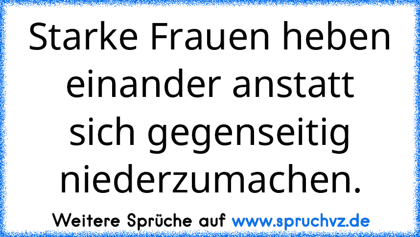 Starke Frauen heben einander anstatt sich gegenseitig niederzumachen.