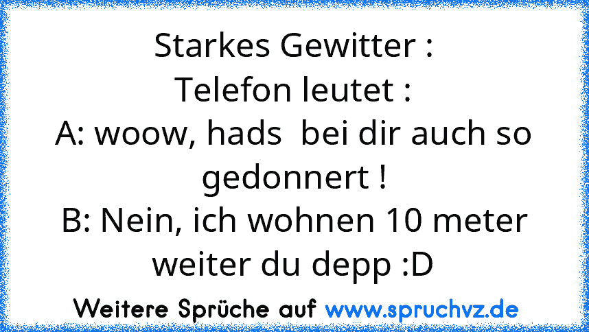 Starkes Gewitter :
Telefon leutet :
A: woow, hads  bei dir auch so gedonnert !
B: Nein, ich wohnen 10 meter weiter du depp :D