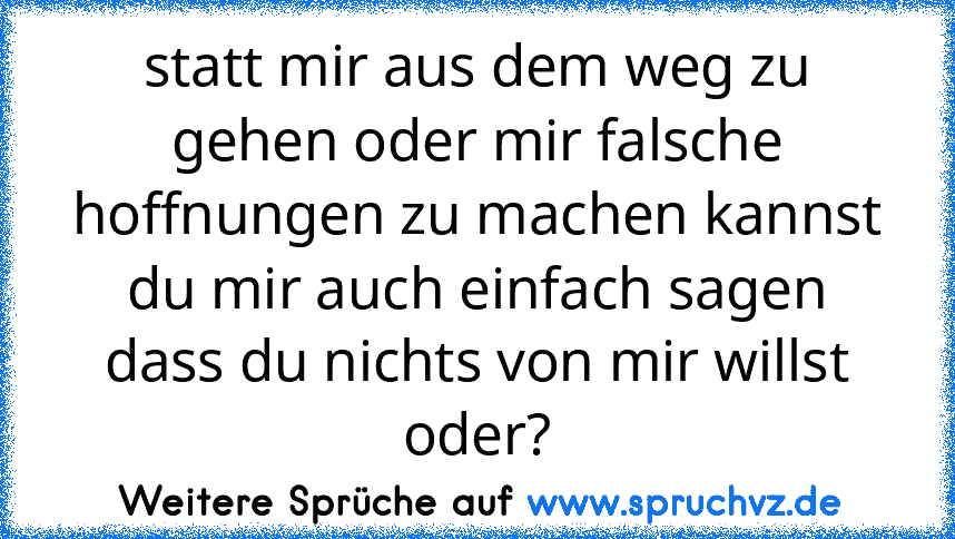 statt mir aus dem weg zu gehen oder mir falsche hoffnungen zu machen kannst du mir auch einfach sagen dass du nichts von mir willst oder?