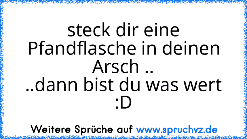 steck dir eine Pfandflasche in deinen Arsch ..
..dann bist du was wert :D