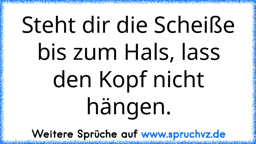 Steht dir die Scheiße bis zum Hals, lass den Kopf nicht hängen.