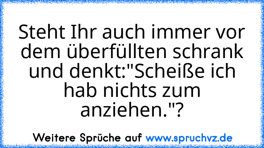 Steht Ihr auch immer vor dem überfüllten schrank und denkt:"Scheiße ich hab nichts zum anziehen."?