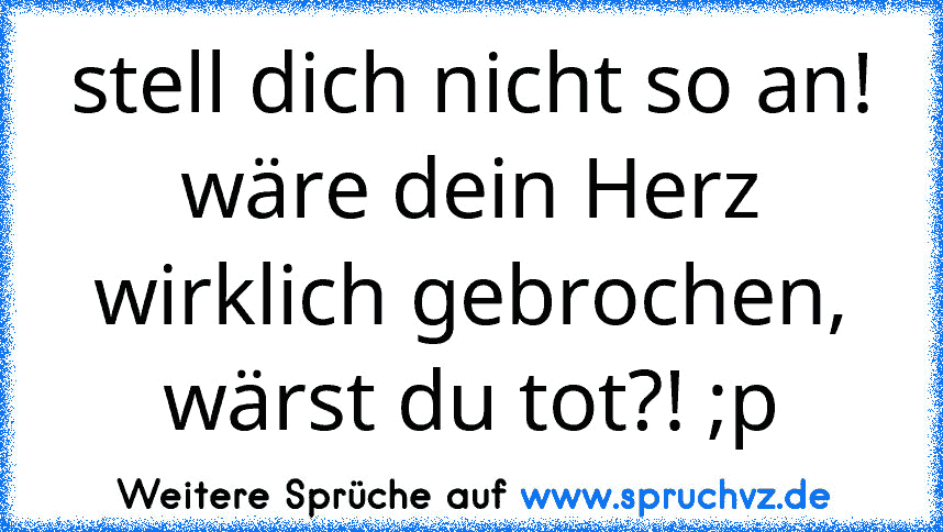 stell dich nicht so an! wäre dein Herz wirklich gebrochen, wärst du tot?! ;p