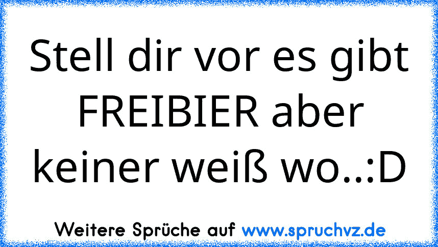 Stell dir vor es gibt FREIBIER aber keiner weiß wo..:D