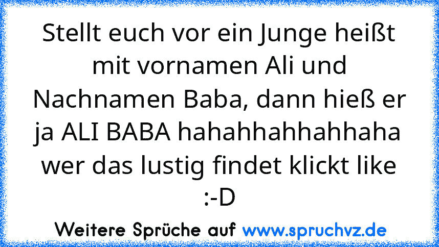 Stellt euch vor ein Junge heißt mit vornamen Ali und Nachnamen Baba, dann hieß er ja ALI BABA hahahhahhahhaha wer das lustig findet klickt like :-D