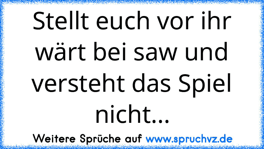 Stellt euch vor ihr wärt bei saw und versteht das Spiel nicht...