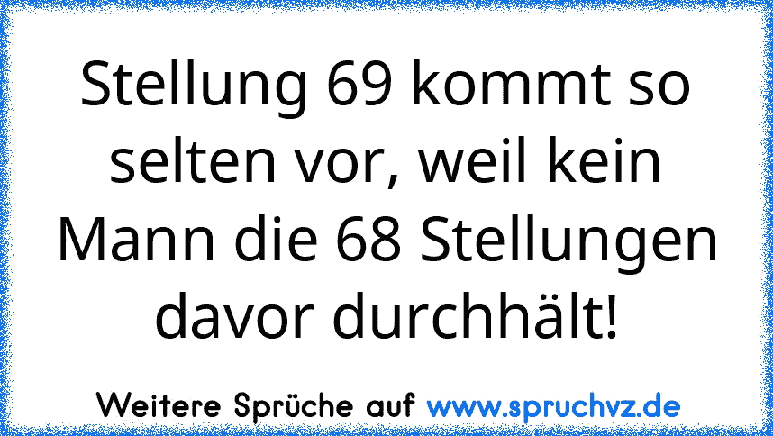 Stellung 69 kommt so selten vor, weil kein Mann die 68 Stellungen davor durchhält!