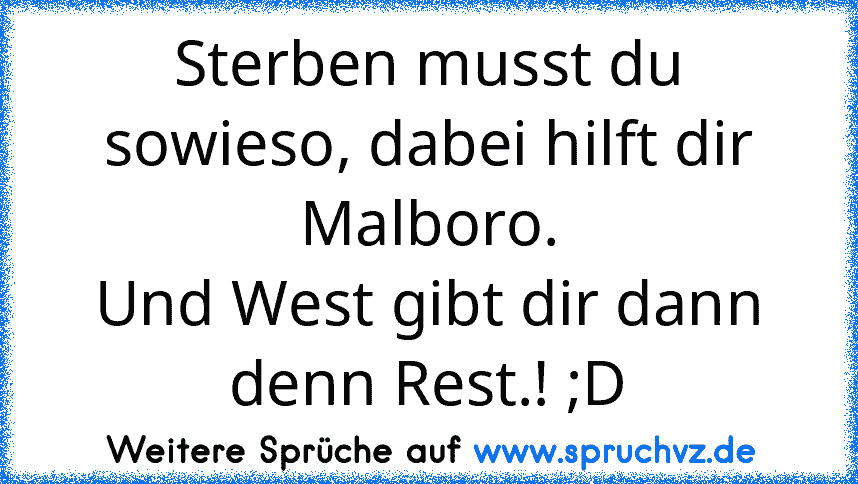 Sterben musst du sowieso, dabei hilft dir Malboro.
Und West gibt dir dann denn Rest.! ;D