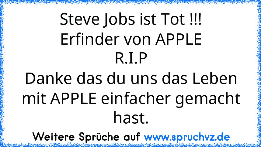 Steve Jobs ist Tot !!!
Erfinder von APPLE
R.I.P
Danke das du uns das Leben mit APPLE einfacher gemacht hast.