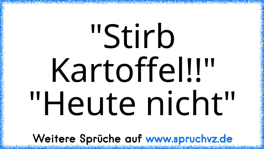 "Stirb Kartoffel!!"
"Heute nicht"