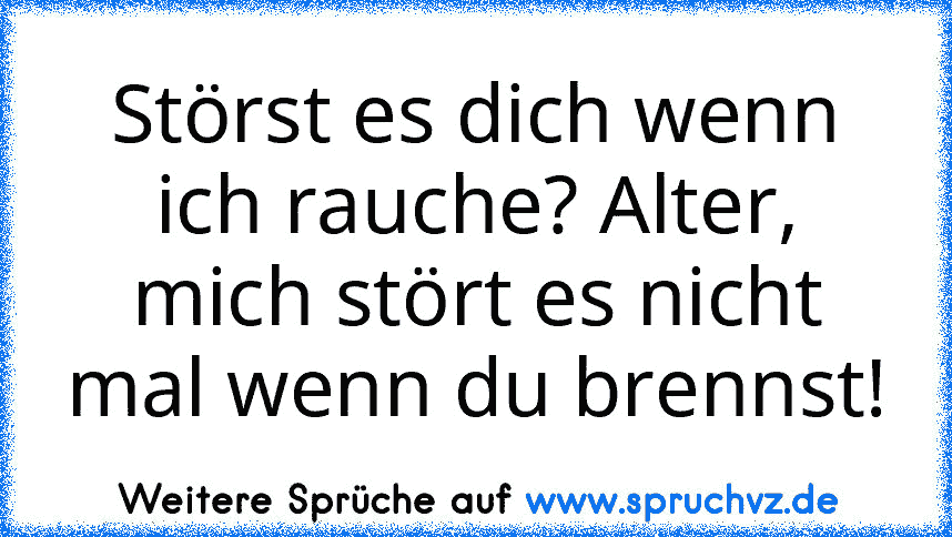 Störst es dich wenn ich rauche? Alter, mich stört es nicht mal wenn du brennst!