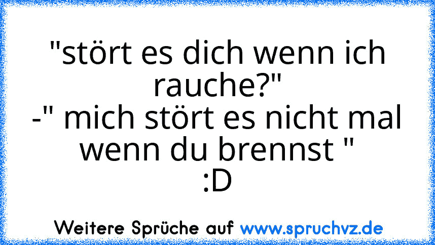 "stört es dich wenn ich rauche?"
-" mich stört es nicht mal wenn du brennst "
:D