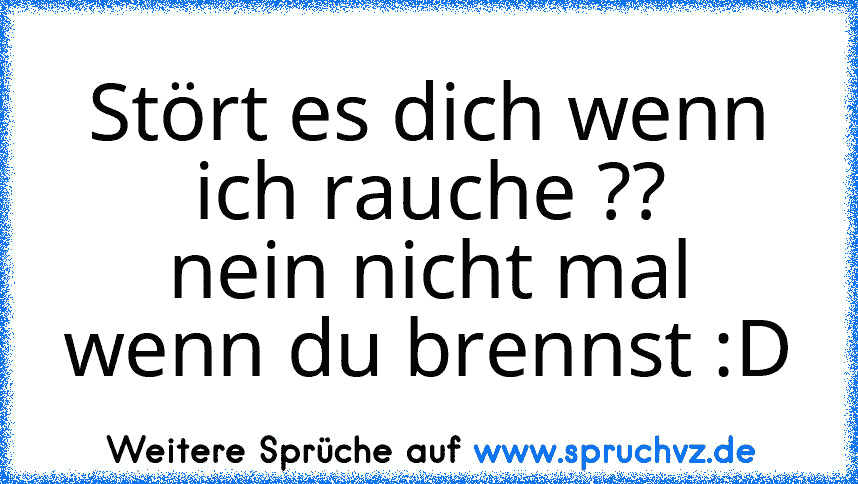 Stört es dich wenn ich rauche ??
nein nicht mal wenn du brennst :D