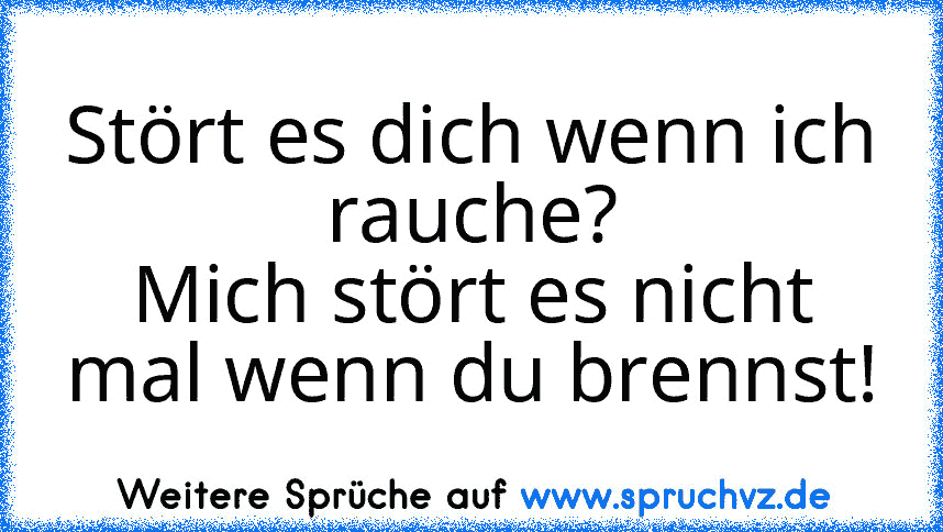 Stört es dich wenn ich rauche?
Mich stört es nicht mal wenn du brennst!