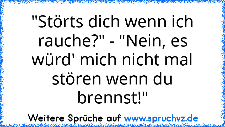 "Störts dich wenn ich rauche?" - "Nein, es würd' mich nicht mal stören wenn du brennst!"