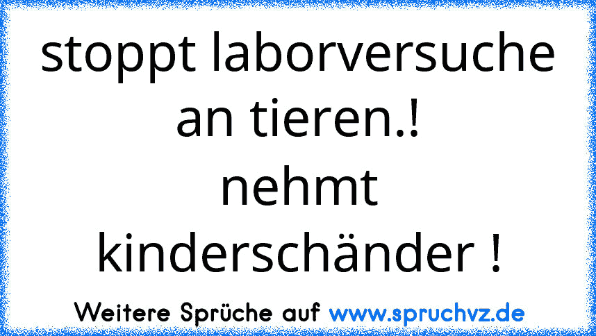 stoppt laborversuche an tieren.!
nehmt kinderschänder !