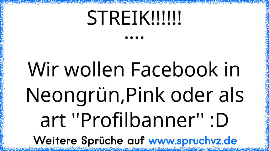 STREIK!!!!!!
....
Wir wollen Facebook in Neongrün,Pink oder als art ''Profilbanner'' :D