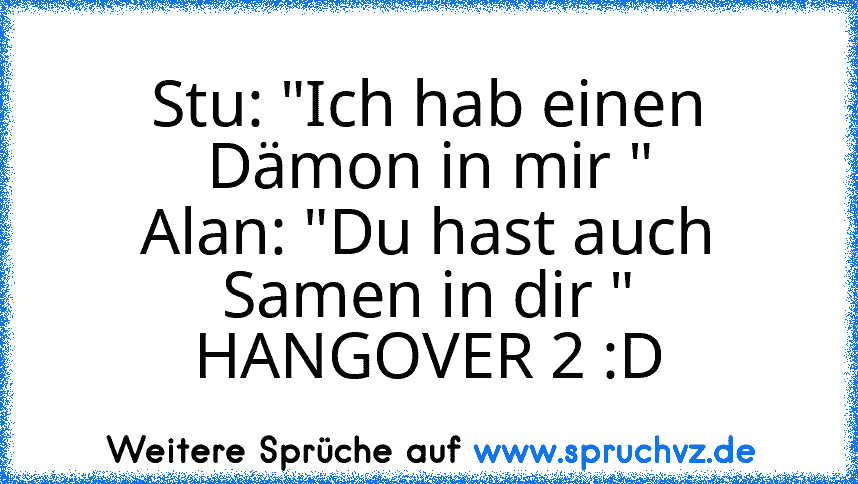 Stu: "Ich hab einen Dämon in mir "
Alan: "Du hast auch Samen in dir "
HANGOVER 2 :D