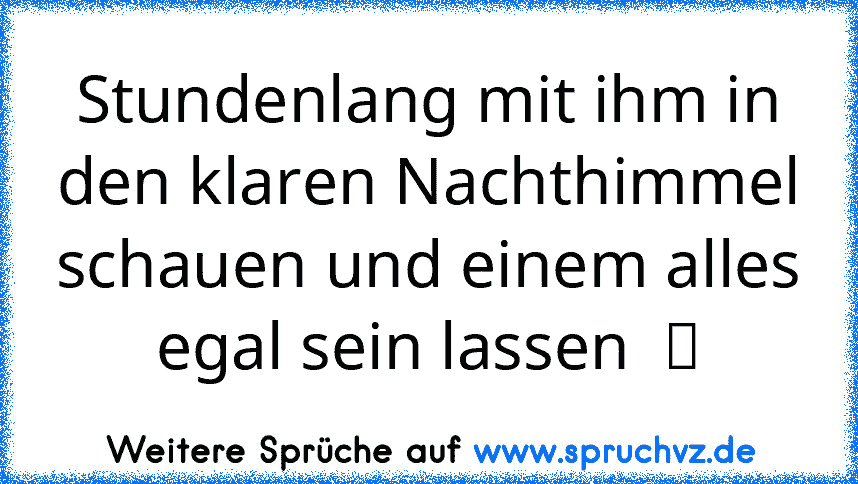 Stundenlang mit ihm in den klaren Nachthimmel schauen und einem alles egal sein lassen  ツ