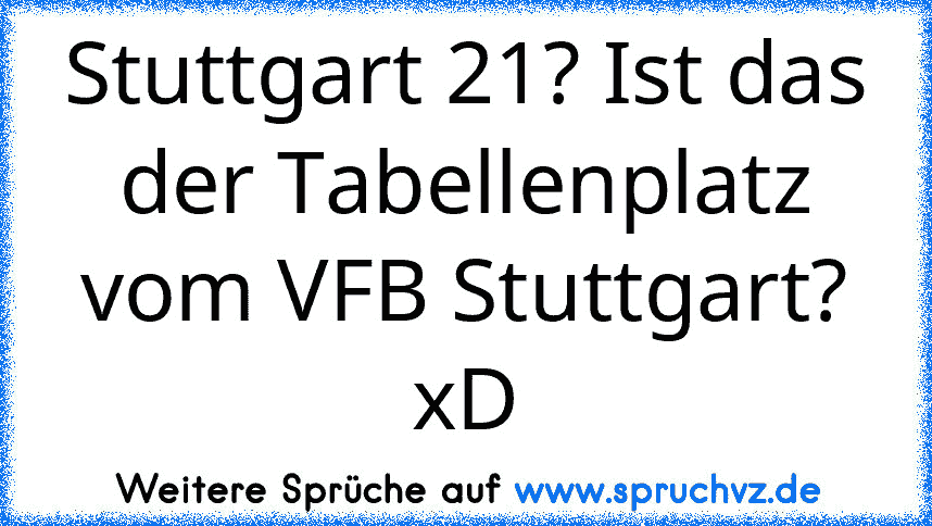 Stuttgart 21? Ist das der Tabellenplatz vom VFB Stuttgart? xD