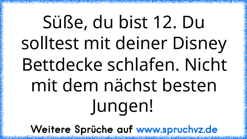 Süße, du bist 12. Du solltest mit deiner Disney Bettdecke schlafen. Nicht mit dem nächst besten Jungen!