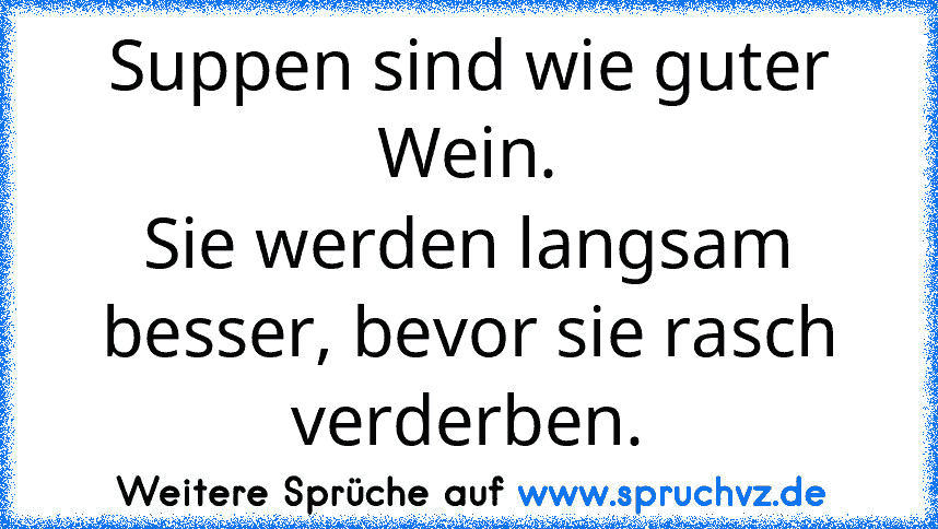 Suppen sind wie guter Wein.
Sie werden langsam besser, bevor sie rasch verderben.