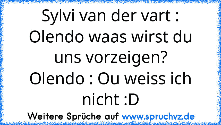 Sylvi van der vart : Olendo waas wirst du uns vorzeigen?
Olendo : Ou weiss ich nicht :D