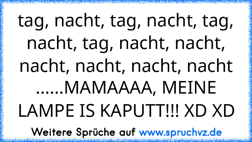 tag, nacht, tag, nacht, tag, nacht, tag, nacht, nacht, nacht, nacht, nacht, nacht ......MAMAAAA, MEINE LAMPE IS KAPUTT!!! XD XD