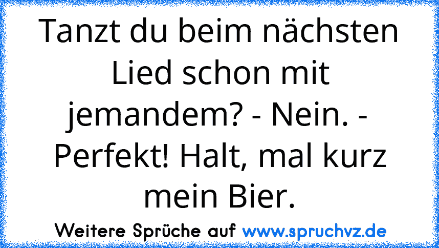 Tanzt du beim nächsten Lied schon mit jemandem? - Nein. - Perfekt! Halt, mal kurz mein Bier.