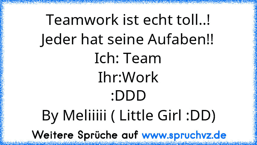 Teamwork ist echt toll..!
Jeder hat seine Aufaben!!
Ich: Team
Ihr:Work
:DDD
By Meliiiii ( Little Girl :DD)