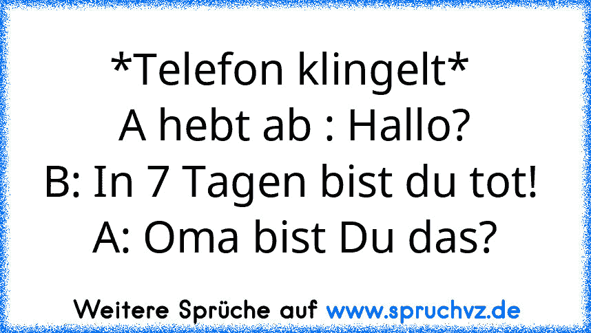 *Telefon klingelt* 
A hebt ab : Hallo?
B: In 7 Tagen bist du tot! 
A: Oma bist Du das?