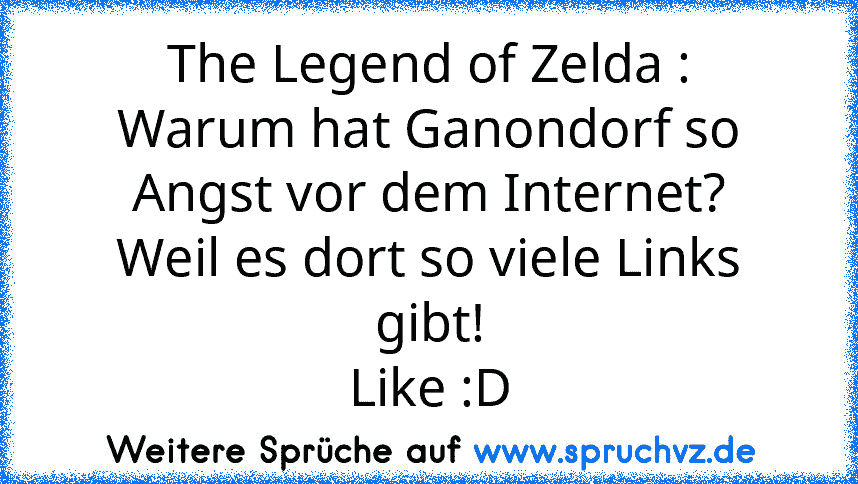 The Legend of Zelda :
Warum hat Ganondorf so Angst vor dem Internet?
Weil es dort so viele Links gibt!
Like :D