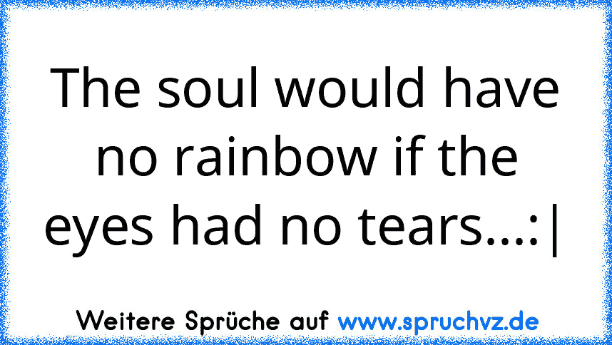 The soul would have no rainbow if the eyes had no tears...:|