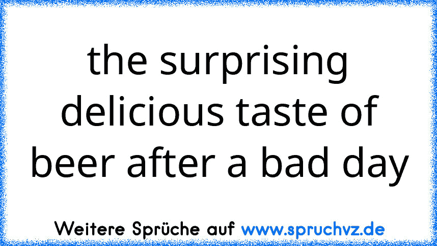 the surprising delicious taste of beer after a bad day