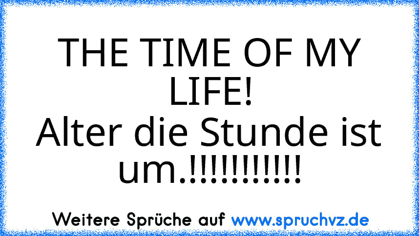 THE TIME OF MY LIFE!
Alter die Stunde ist um.!!!!!!!!!!!