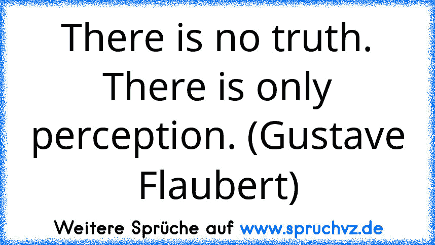 There is no truth. There is only perception. (Gustave Flaubert)