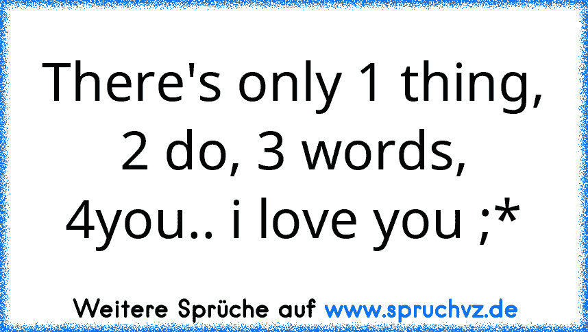 There's only 1 thing, 2 do, 3 words, 4you.. i love you ;*