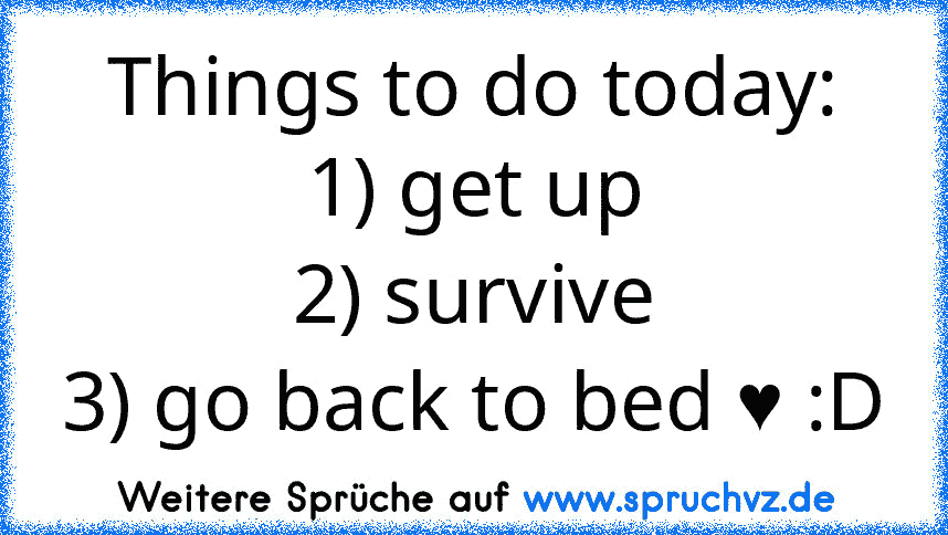 Things to do today:
1) get up
2) survive
3) go back to bed ♥ :D