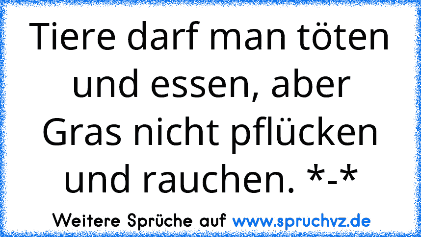 Tiere darf man töten und essen, aber Gras nicht pflücken und rauchen. *-*