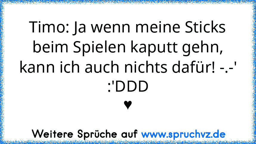 Timo: Ja wenn meine Sticks beim Spielen kaputt gehn, kann ich auch nichts dafür! -.-'
:'DDD
♥