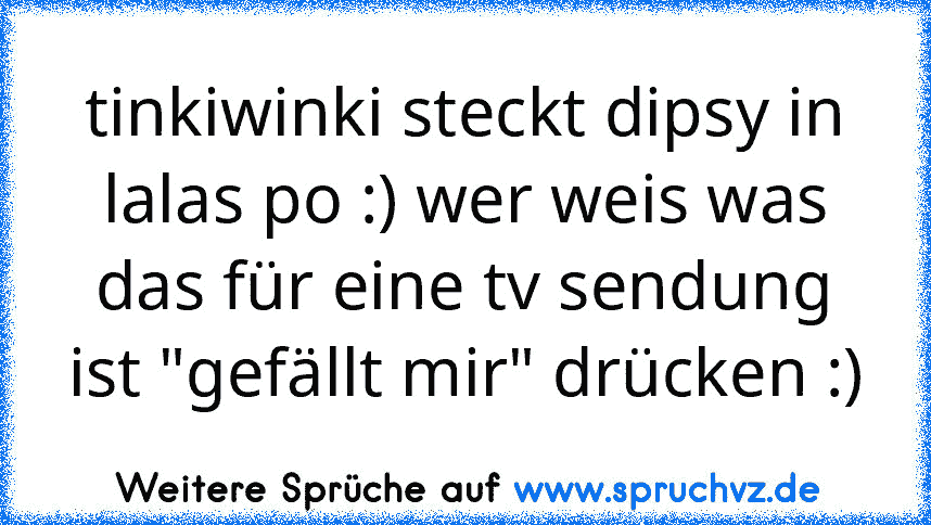 tinkiwinki steckt dipsy in lalas po :) wer weis was das für eine tv sendung ist "gefällt mir" drücken :)